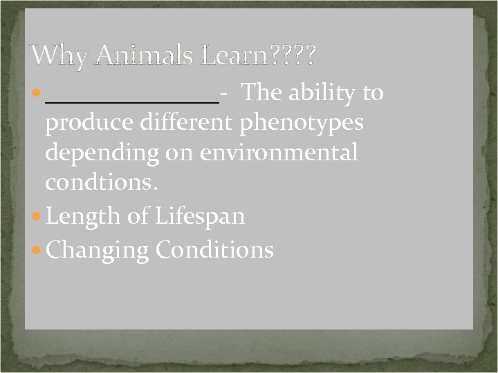 Why Animals Learn? ? _______- The ability to produce different phenotypes depending on environmental