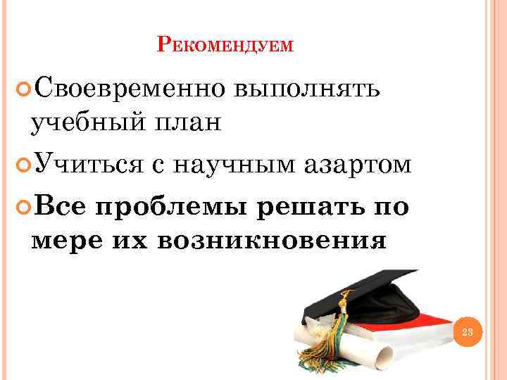 РЕКОМЕНДУЕМ Своевременно учебный план выполнять Учиться с научным азартом Все проблемы решать по мере