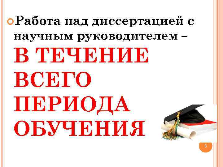  Работа над диссертацией с научным руководителем – В ТЕЧЕНИЕ ВСЕГО ПЕРИОДА ОБУЧЕНИЯ 6