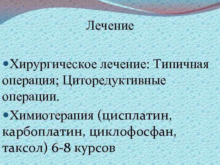 Лечение Хирургическое лечение: Типичная операция; Циторедуктивные операции. Химиотерапия (цисплатин, карбоплатин, циклофосфан, таксол) 6 8
