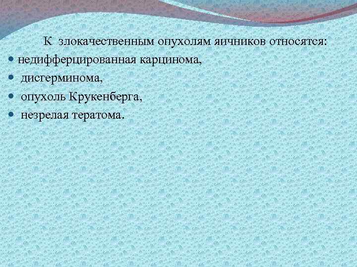 К злокачественным опухолям яичников относятся: недифферцированная карцинома, дисгерминома, опухоль Крукенберга, незрелая тератома. 