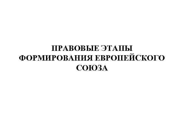 ПРАВОВЫЕ ЭТАПЫ ФОРМИРОВАНИЯ ЕВРОПЕЙСКОГО СОЮЗА 