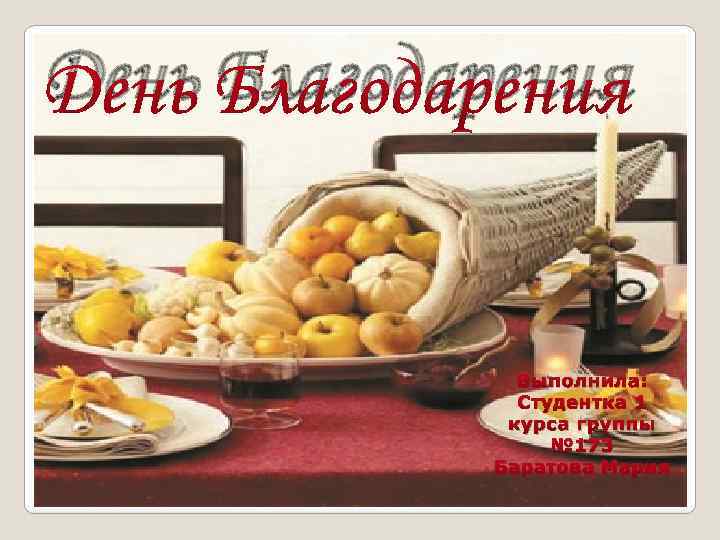 День Благодарения Выполнила: Студентка 1 курса группы № 173 Баратова Мария 