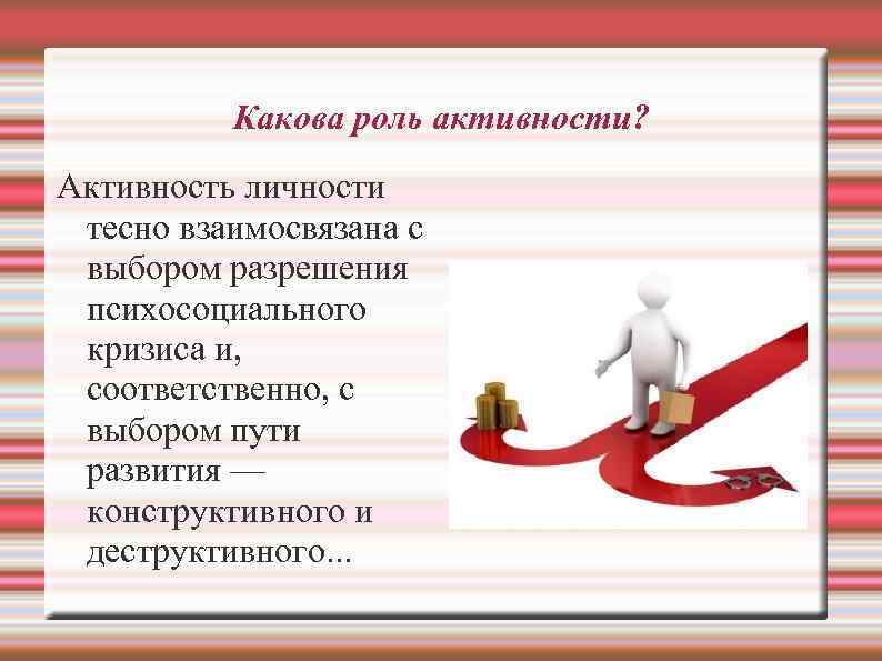 Какова роль активности? Активность личности тесно взаимосвязана с выбором разрешения психосоциального кризиса и, соответственно,