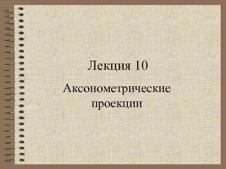 Лекция 10 Аксонометрические проекции 