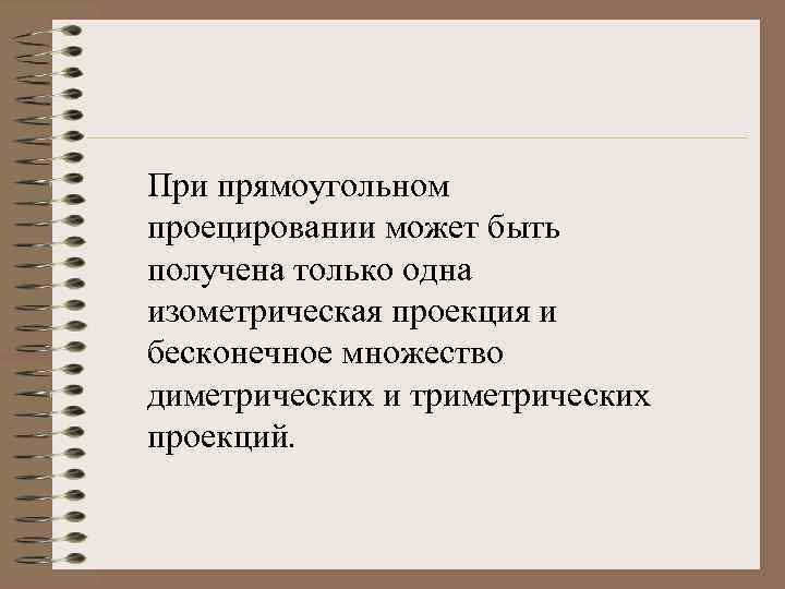 При прямоугольном проецировании может быть получена только одна изометрическая проекция и бесконечное множество диметрических