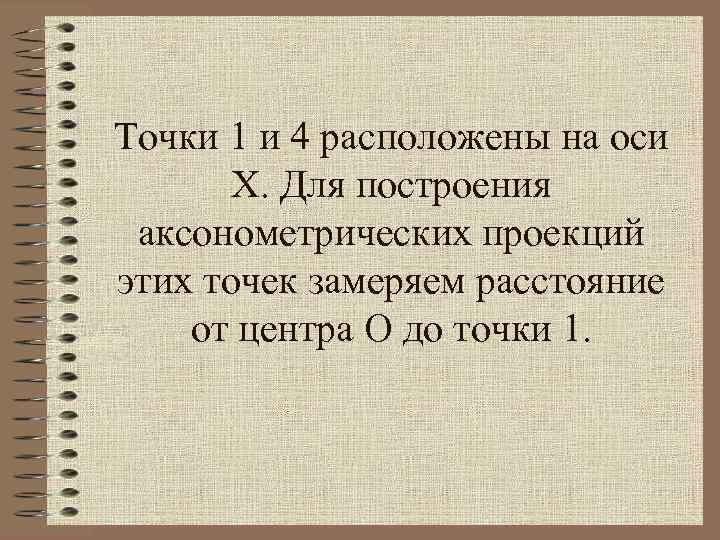 Точки 1 и 4 расположены на оси Х. Для построения аксонометрических проекций этих точек