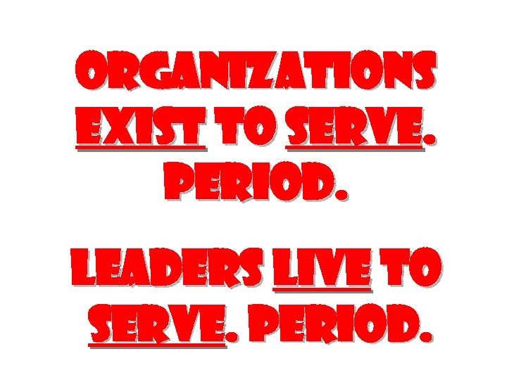 Organizations exist to serve. Period. Leaders live to serve. Period. 