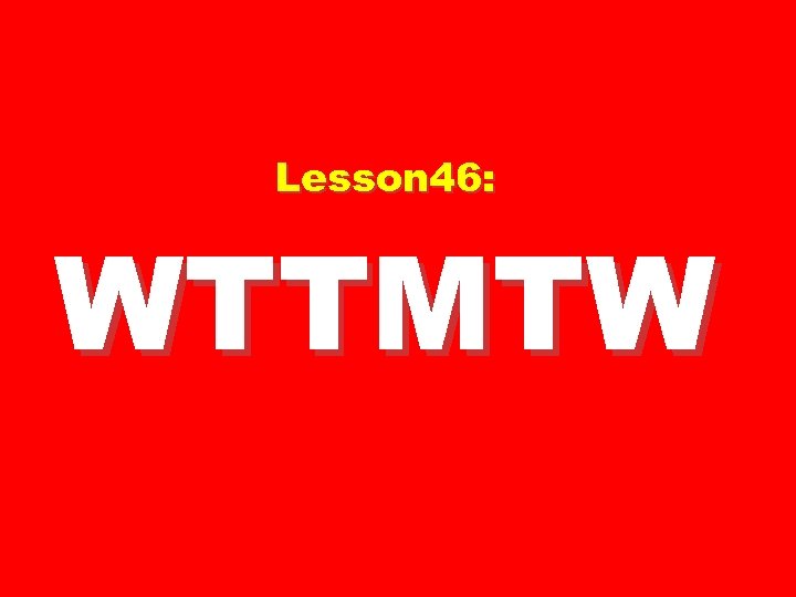 Lesson 46: WTTMTW 