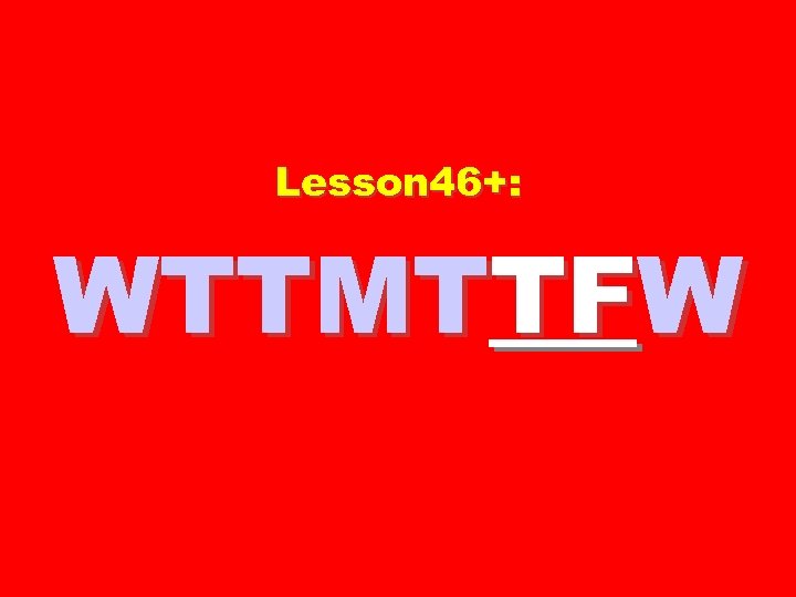 Lesson 46+: WTTMTTFW 