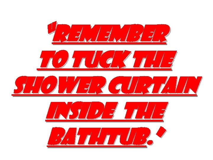 “remember to tuck the shower curtain inside the bathtub. ” 