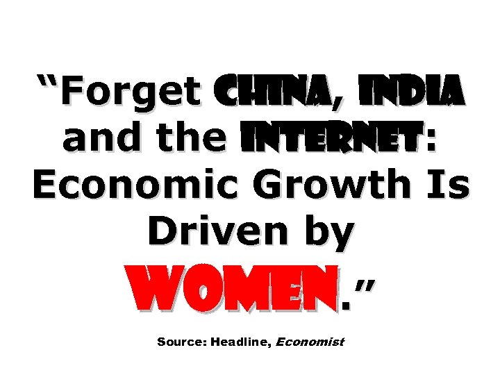 “Forget China, India and the Internet: Economic Growth Is Driven by Women. ” Source: