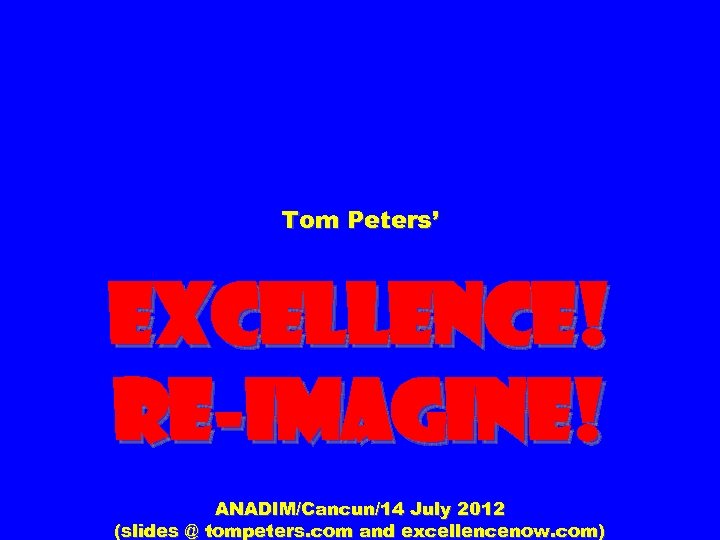 Tom Peters’ Excellence! Re-Imagine! ANADIM/Cancun/14 July 2012 (slides @ tompeters. com and excellencenow. com)
