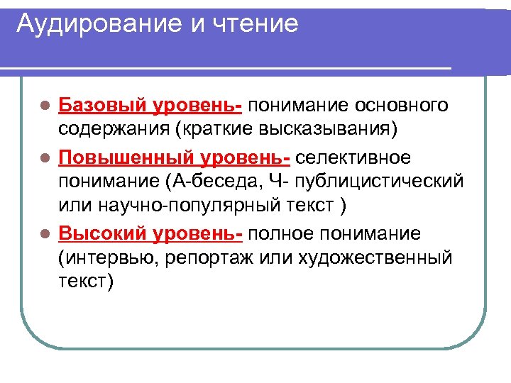 Аудирование и чтение Базовый уровень- понимание основного содержания (краткие высказывания) l Повышенный уровень- селективное