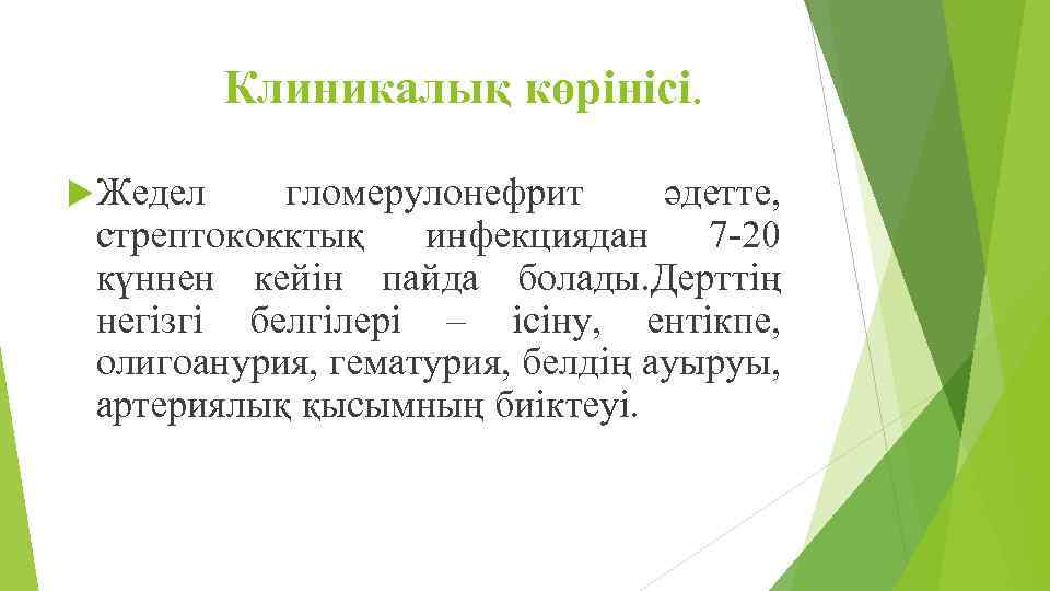 Клиникалық көрінісі. Жедел гломерулонефрит әдетте, стрептококктық инфекциядан 7 -20 күннен кейін пайда болады. Дерттің