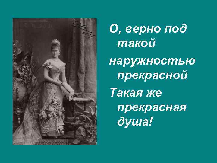 О, верно под такой наружностью прекрасной Такая же прекрасная душа! 