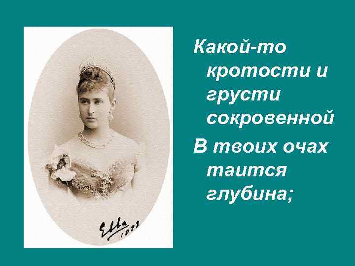 Какой-то кротости и грусти сокровенной В твоих очах таится глубина; 