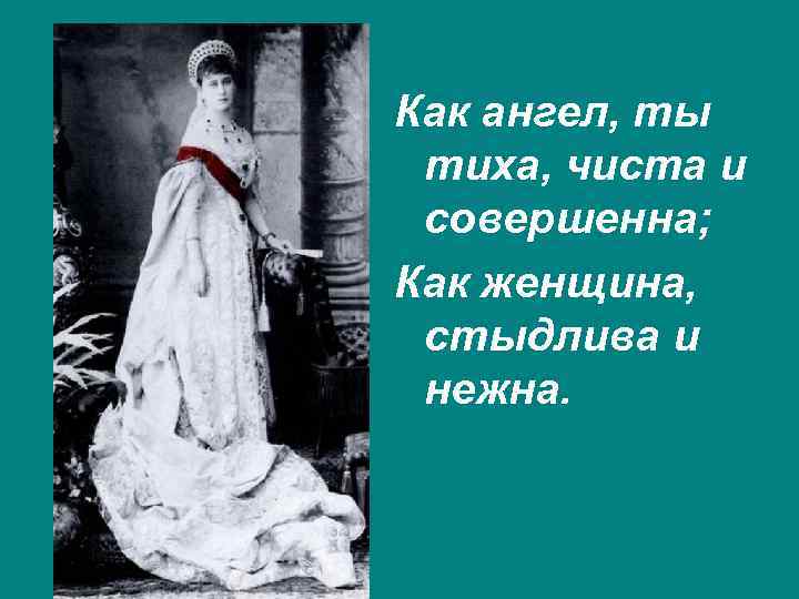 Как ангел, ты тиха, чиста и совершенна; Как женщина, стыдлива и нежна. 
