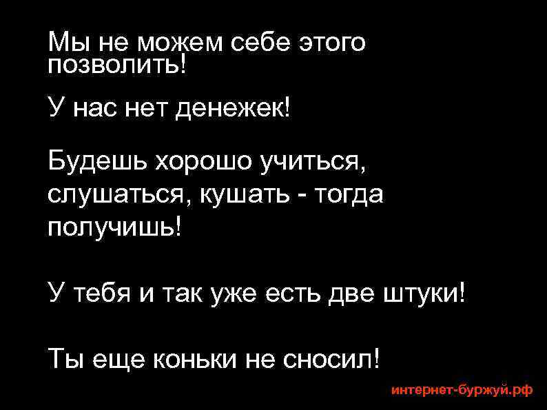 Мы не можем себе этого позволить! У нас нет денежек! Будешь хорошо учиться, слушаться,