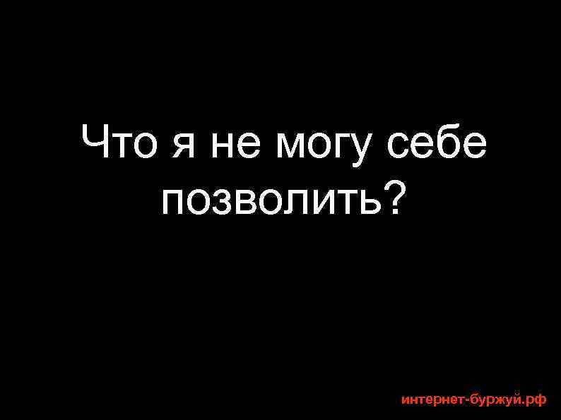 Что я не могу себе позволить? интернет-буржуй. рф 