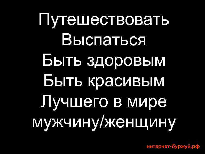 Путешествовать Выспаться Быть здоровым Быть красивым Лучшего в мире мужчину/женщину интернет-буржуй. рф 