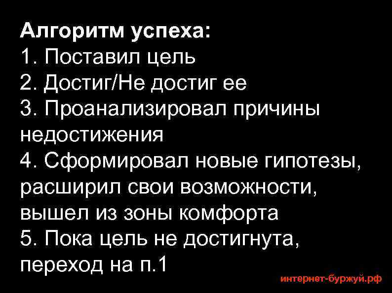Алгоритм успеха: 1. Поставил цель 2. Достиг/Не достиг ее 3. Проанализировал причины недостижения 4.