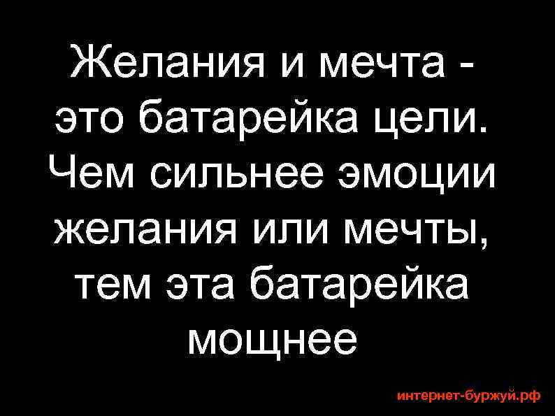 Желания и мечта это батарейка цели. Чем сильнее эмоции желания или мечты, тем эта