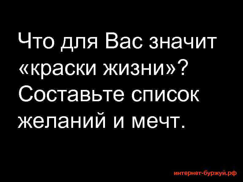 Что для Вас значит «краски жизни» ? Составьте список желаний и мечт. интернет-буржуй. рф