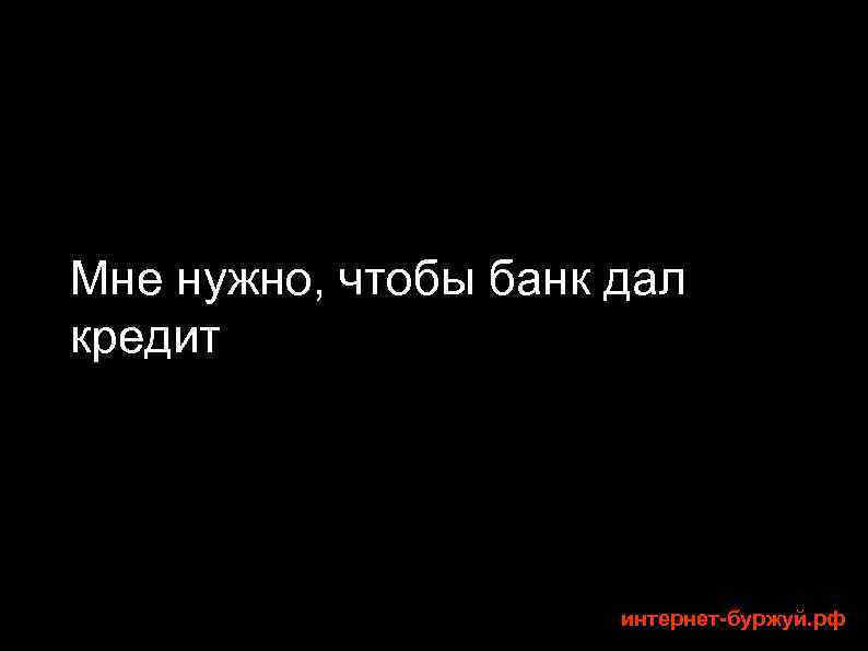 Мне нужно, чтобы банк дал кредит интернет-буржуй. рф 