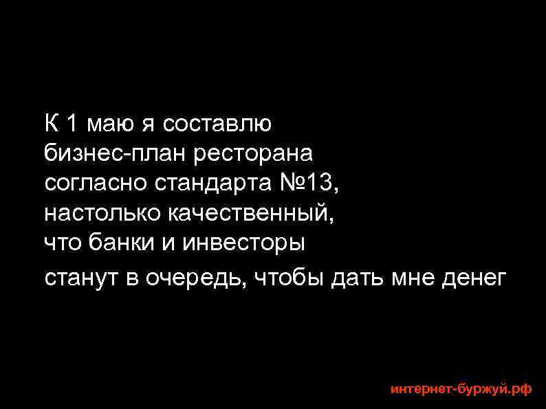 К 1 маю я составлю бизнес-план ресторана согласно стандарта № 13, настолько качественный, что