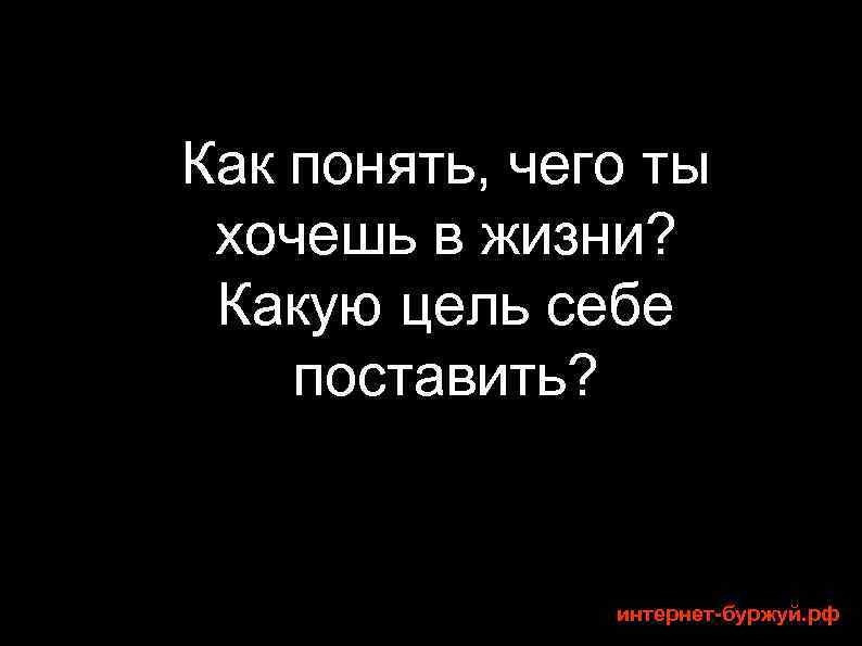 Как понять, чего ты хочешь в жизни? Какую цель себе поставить? интернет-буржуй. рф 
