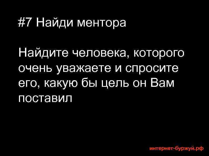#7 Найди ментора Найдите человека, которого очень уважаете и спросите его, какую бы цель