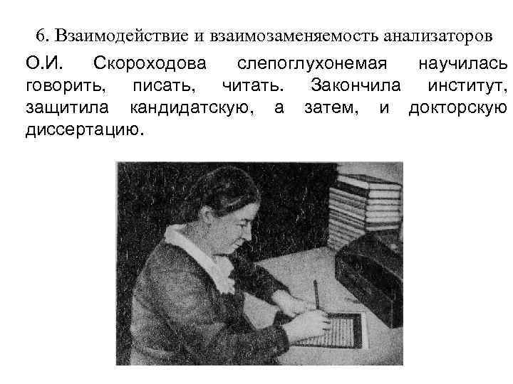 6. Взаимодействие и взаимозаменяемость анализаторов. О. И. Скороходова слепоглухонемая научилась говорить, писать, читать. Закончила