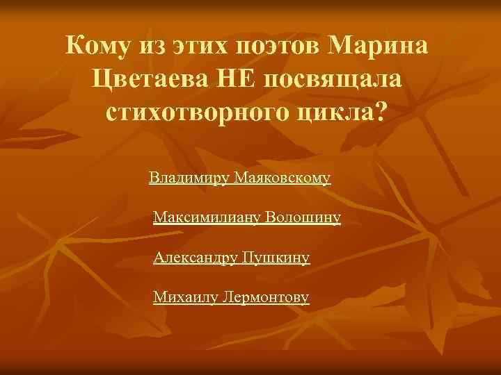 Кому из этих поэтов Марина Цветаева НЕ посвящала стихотворного цикла? Владимиру Маяковскому Максимилиану Волошину