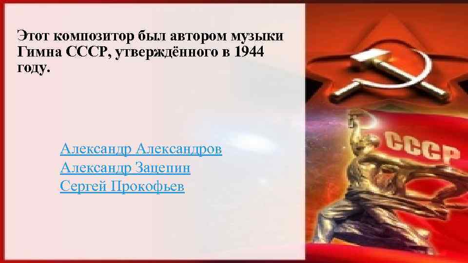 Этот композитор был автором музыки Гимна СССР, утверждённого в 1944 году. Александров Александр Зацепин