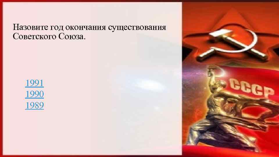 Назовите год окончания существования Советского Союза. 1991 1990 1989 