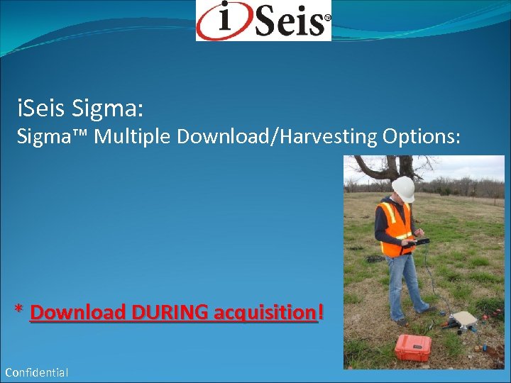 i. Seis Sigma: Sigma™ Multiple Download/Harvesting Options: * Download DURING acquisition! Confidential 