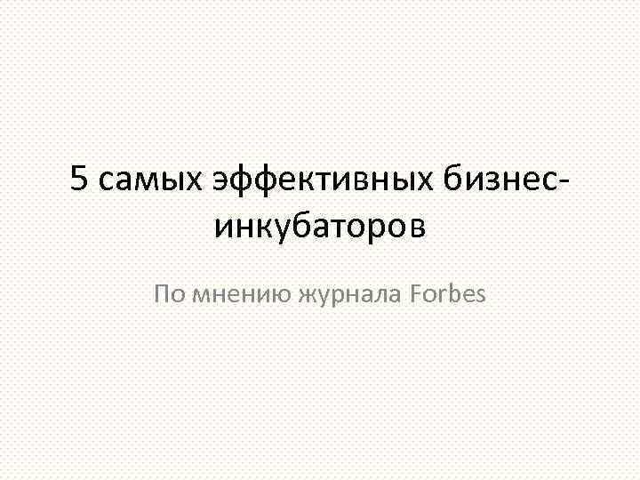5 самых эффективных бизнес- инкубаторов По мнению журнала Forbes 