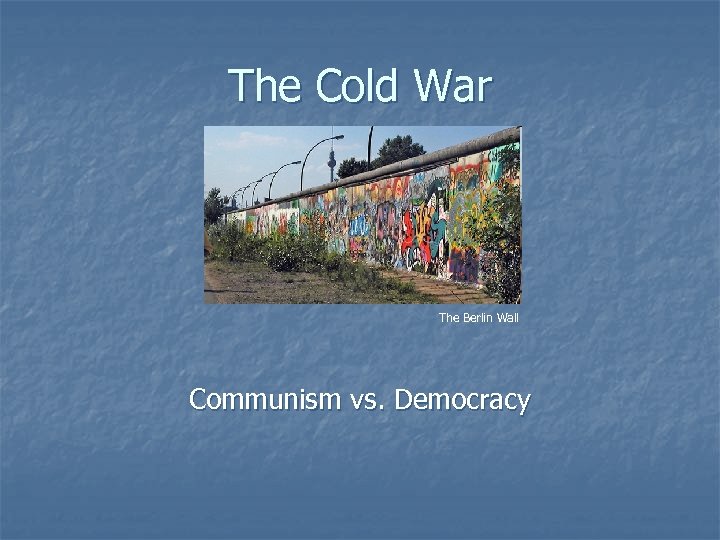 The Cold War The Berlin Wall Communism vs. Democracy 
