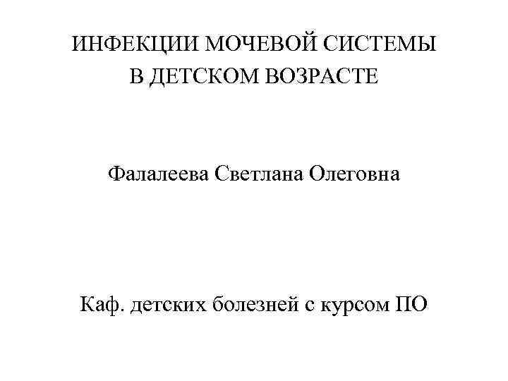 ИНФЕКЦИИ МОЧЕВОЙ СИСТЕМЫ В ДЕТСКОМ ВОЗРАСТЕ Фалалеева Светлана Олеговна Каф. детских болезней с курсом