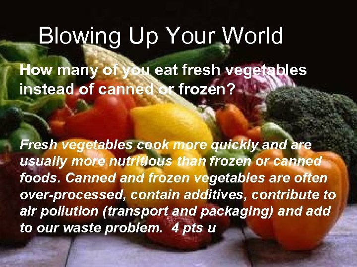 Blowing Up Your World How many of you eat fresh vegetables instead of canned