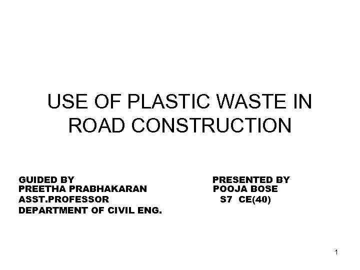 USE OF PLASTIC WASTE IN ROAD CONSTRUCTION GUIDED BY PREETHA PRABHAKARAN ASST. PROFESSOR DEPARTMENT