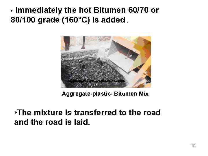 Immediately the hot Bitumen 60/70 or 80/100 grade (160°C) is added. • Aggregate-plastic- Bitumen