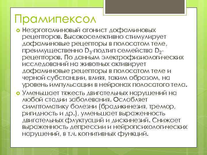 Прамипексол Неэрготаминовый агонист дофаминовых рецепторов. Высокоселективно стимулирует дофаминовые рецепторы в полосатом теле, преимущественно D