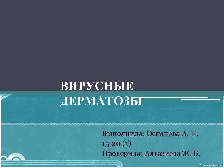 ВИРУСНЫЕ ДЕРМАТОЗЫ Выполнила: Оспанова А. Н. 15 -20 (1) Проверила: Алгазиева Ж. Б. .