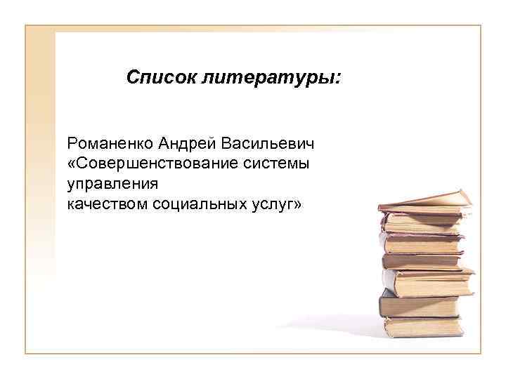 Список литературы: Романенко Андрей Васильевич «Совершенствование системы управления качеством социальных услуг» 