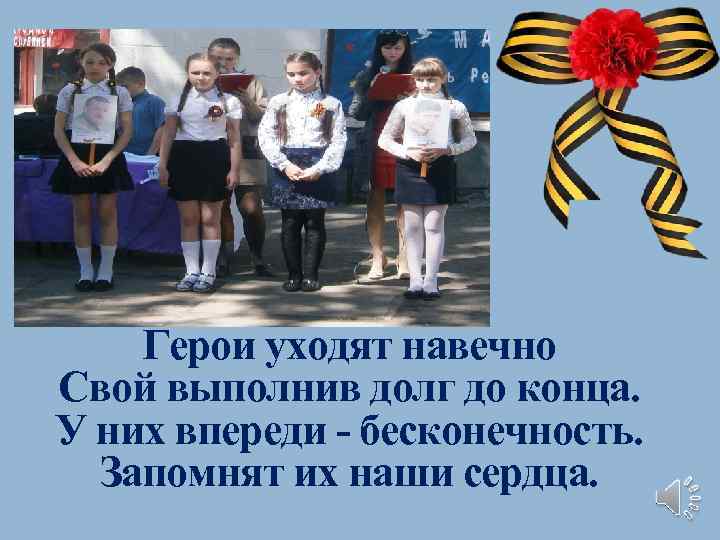 Герои уходят навечно Свой выполнив долг до конца. У них впереди - бесконечность. Запомнят