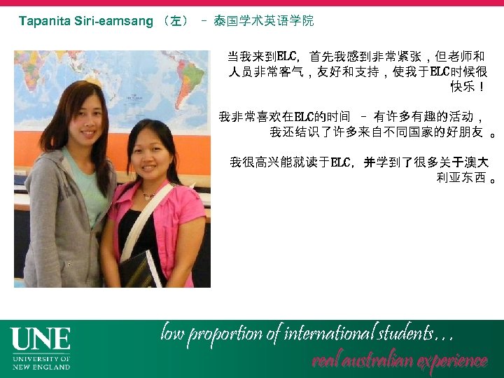 Tapanita Siri-eamsang （左） - 泰国学术英语学院 当我来到ELC，首先我感到非常紧张，但老师和 人员非常客气，友好和支持，使我于 ELC时候很 快乐！ 我非常喜欢在 ELC的时间 - 有许多有趣的活动， 我还结识了许多来自不同国家的好朋友