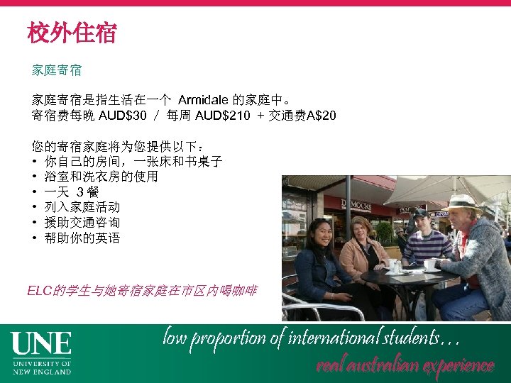 校外住宿 家庭寄宿是指生活在一个 Armidale 的家庭中。 寄宿费每晚 AUD$30 / 每周 AUD$210 + 交通费A$20 您的寄宿家庭将为您提供以下： • 你自己的房间，一张床和书桌子