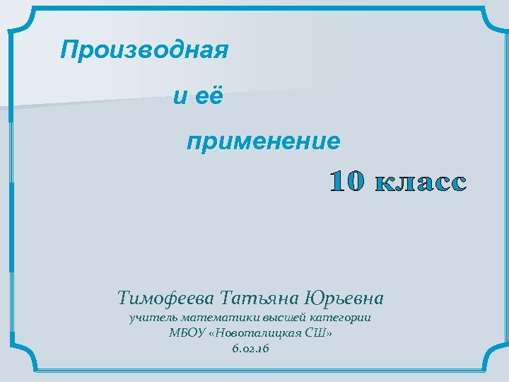 Производная и её применение Тимофеева Татьяна Юрьевна учитель математики высшей категории МБОУ «Новоталицкая СШ»
